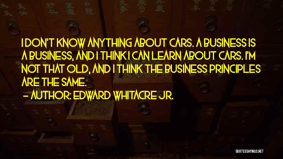 Edward Whitacre Jr. Quotes: I Don't Know Anything About Cars. A Business Is A Business, And I Think I Can Learn About Cars. I'm