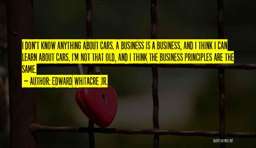 Edward Whitacre Jr. Quotes: I Don't Know Anything About Cars. A Business Is A Business, And I Think I Can Learn About Cars. I'm