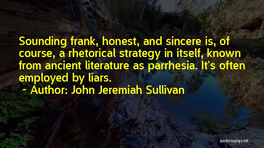 John Jeremiah Sullivan Quotes: Sounding Frank, Honest, And Sincere Is, Of Course, A Rhetorical Strategy In Itself, Known From Ancient Literature As Parrhesia. It's