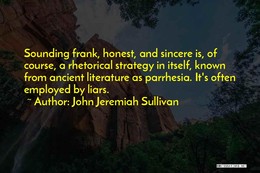 John Jeremiah Sullivan Quotes: Sounding Frank, Honest, And Sincere Is, Of Course, A Rhetorical Strategy In Itself, Known From Ancient Literature As Parrhesia. It's