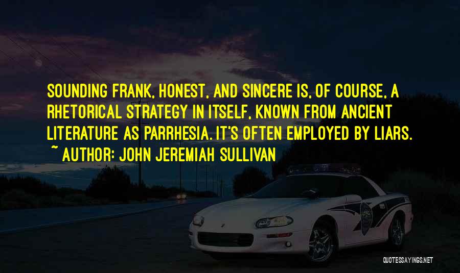 John Jeremiah Sullivan Quotes: Sounding Frank, Honest, And Sincere Is, Of Course, A Rhetorical Strategy In Itself, Known From Ancient Literature As Parrhesia. It's