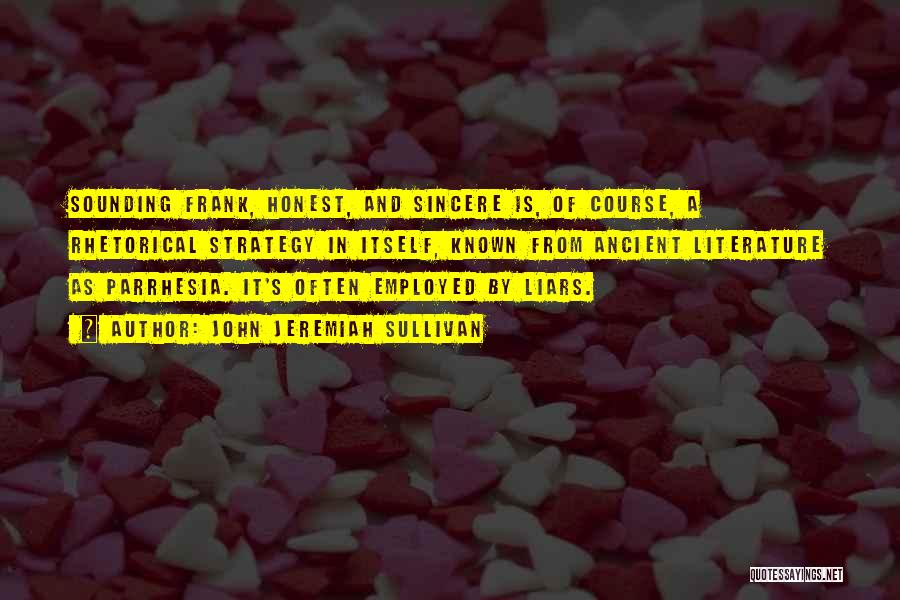 John Jeremiah Sullivan Quotes: Sounding Frank, Honest, And Sincere Is, Of Course, A Rhetorical Strategy In Itself, Known From Ancient Literature As Parrhesia. It's