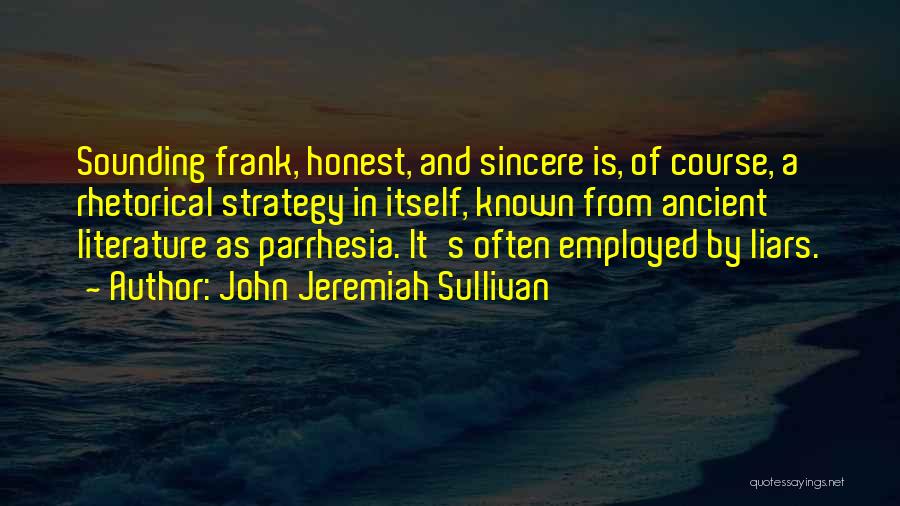 John Jeremiah Sullivan Quotes: Sounding Frank, Honest, And Sincere Is, Of Course, A Rhetorical Strategy In Itself, Known From Ancient Literature As Parrhesia. It's