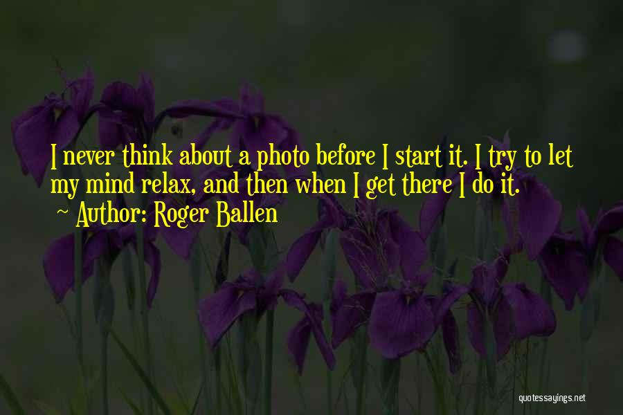 Roger Ballen Quotes: I Never Think About A Photo Before I Start It. I Try To Let My Mind Relax, And Then When
