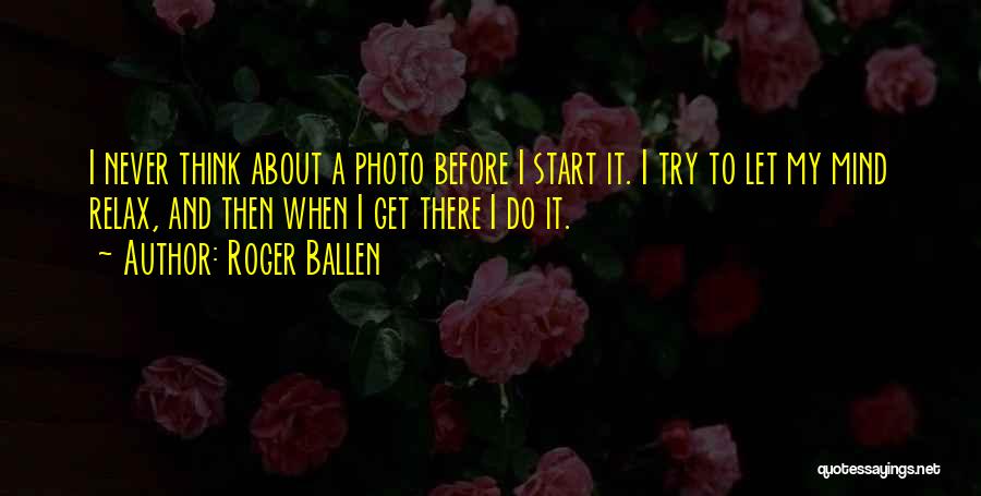 Roger Ballen Quotes: I Never Think About A Photo Before I Start It. I Try To Let My Mind Relax, And Then When