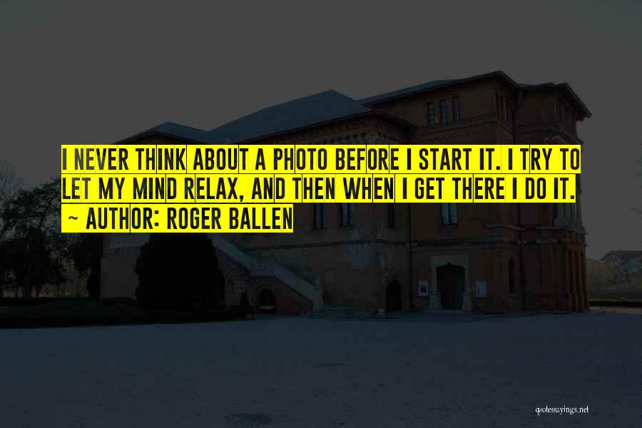 Roger Ballen Quotes: I Never Think About A Photo Before I Start It. I Try To Let My Mind Relax, And Then When