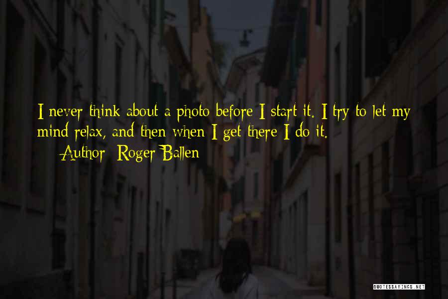 Roger Ballen Quotes: I Never Think About A Photo Before I Start It. I Try To Let My Mind Relax, And Then When