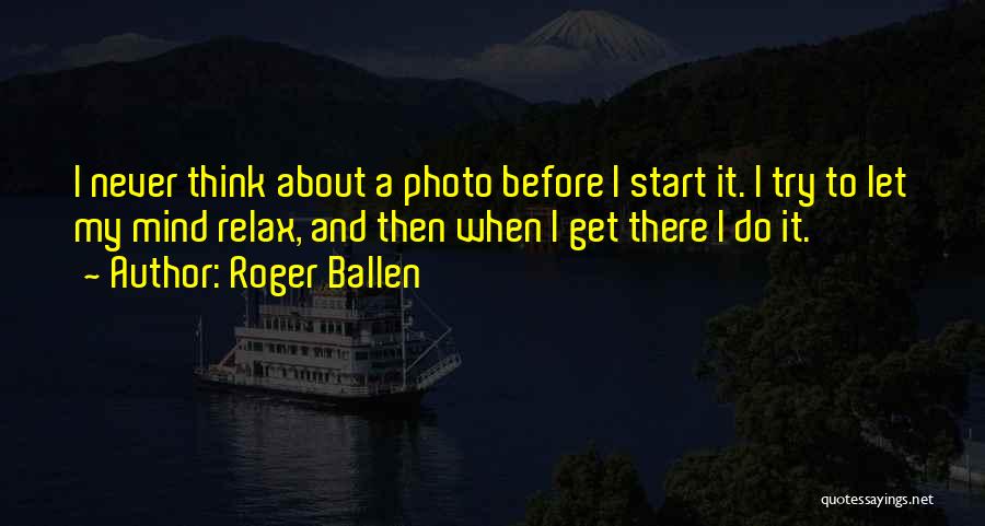 Roger Ballen Quotes: I Never Think About A Photo Before I Start It. I Try To Let My Mind Relax, And Then When