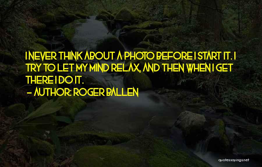 Roger Ballen Quotes: I Never Think About A Photo Before I Start It. I Try To Let My Mind Relax, And Then When