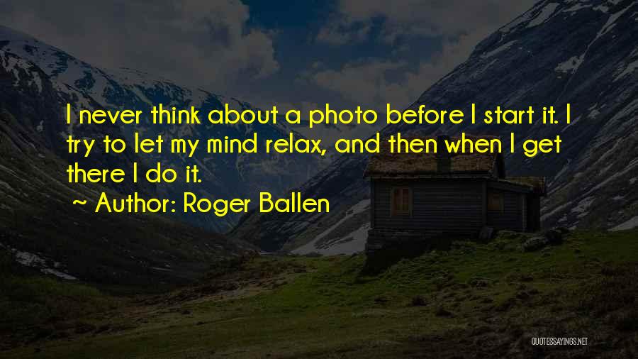 Roger Ballen Quotes: I Never Think About A Photo Before I Start It. I Try To Let My Mind Relax, And Then When