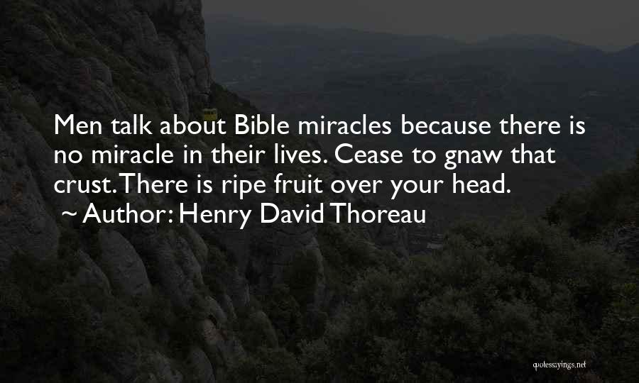Henry David Thoreau Quotes: Men Talk About Bible Miracles Because There Is No Miracle In Their Lives. Cease To Gnaw That Crust. There Is