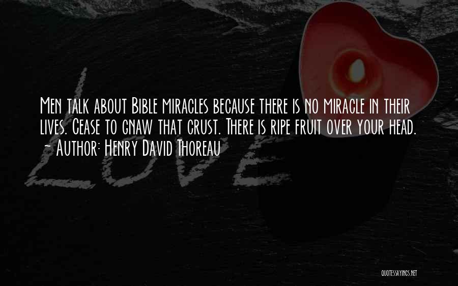 Henry David Thoreau Quotes: Men Talk About Bible Miracles Because There Is No Miracle In Their Lives. Cease To Gnaw That Crust. There Is