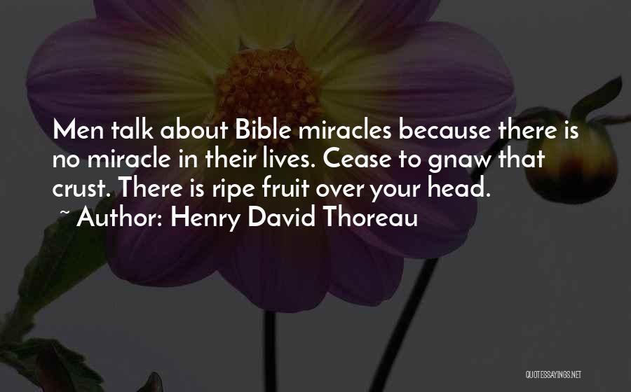 Henry David Thoreau Quotes: Men Talk About Bible Miracles Because There Is No Miracle In Their Lives. Cease To Gnaw That Crust. There Is