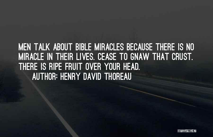 Henry David Thoreau Quotes: Men Talk About Bible Miracles Because There Is No Miracle In Their Lives. Cease To Gnaw That Crust. There Is