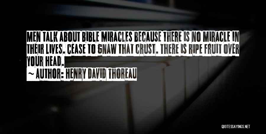 Henry David Thoreau Quotes: Men Talk About Bible Miracles Because There Is No Miracle In Their Lives. Cease To Gnaw That Crust. There Is