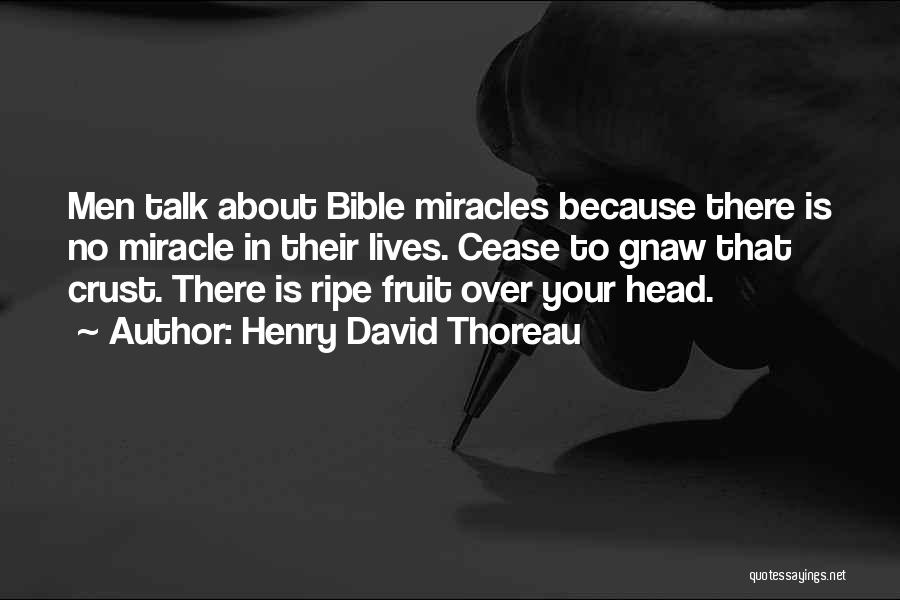 Henry David Thoreau Quotes: Men Talk About Bible Miracles Because There Is No Miracle In Their Lives. Cease To Gnaw That Crust. There Is