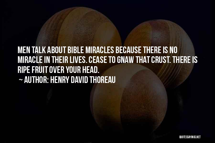 Henry David Thoreau Quotes: Men Talk About Bible Miracles Because There Is No Miracle In Their Lives. Cease To Gnaw That Crust. There Is
