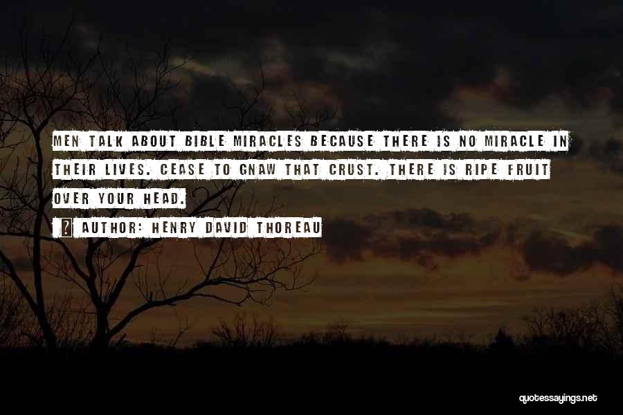 Henry David Thoreau Quotes: Men Talk About Bible Miracles Because There Is No Miracle In Their Lives. Cease To Gnaw That Crust. There Is