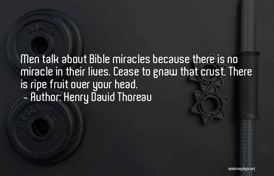 Henry David Thoreau Quotes: Men Talk About Bible Miracles Because There Is No Miracle In Their Lives. Cease To Gnaw That Crust. There Is