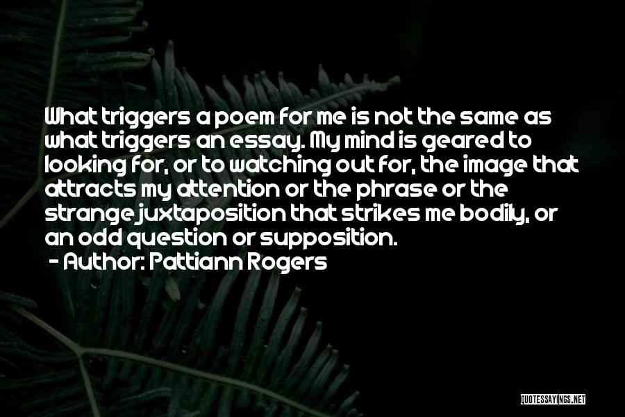 Pattiann Rogers Quotes: What Triggers A Poem For Me Is Not The Same As What Triggers An Essay. My Mind Is Geared To