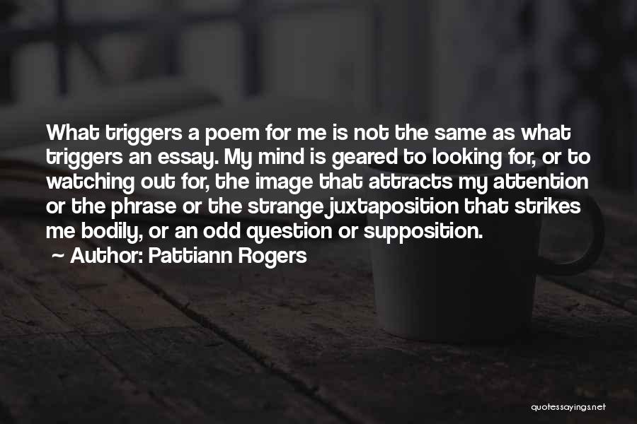 Pattiann Rogers Quotes: What Triggers A Poem For Me Is Not The Same As What Triggers An Essay. My Mind Is Geared To