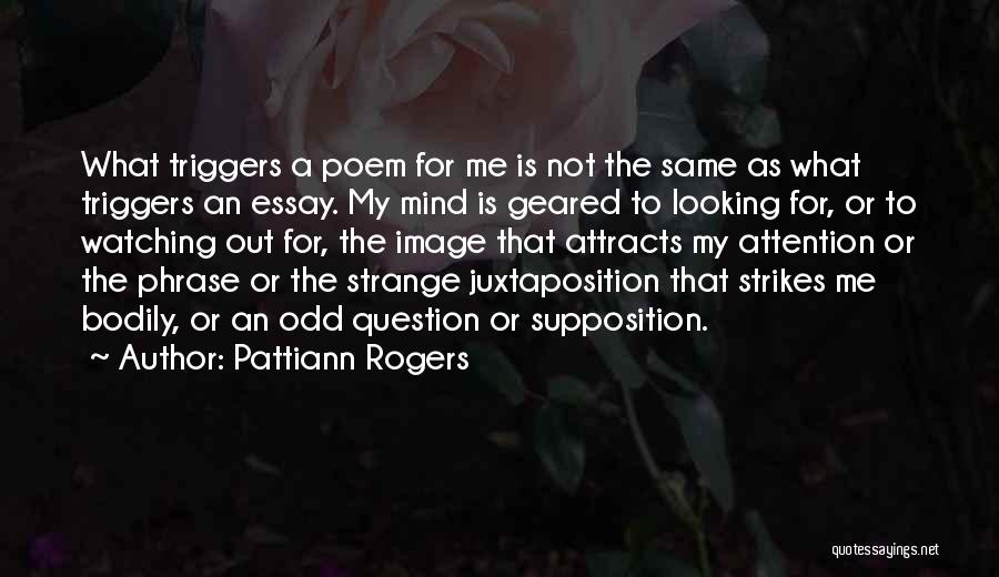 Pattiann Rogers Quotes: What Triggers A Poem For Me Is Not The Same As What Triggers An Essay. My Mind Is Geared To