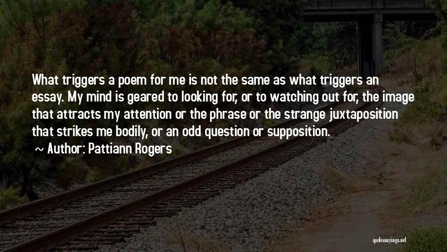 Pattiann Rogers Quotes: What Triggers A Poem For Me Is Not The Same As What Triggers An Essay. My Mind Is Geared To