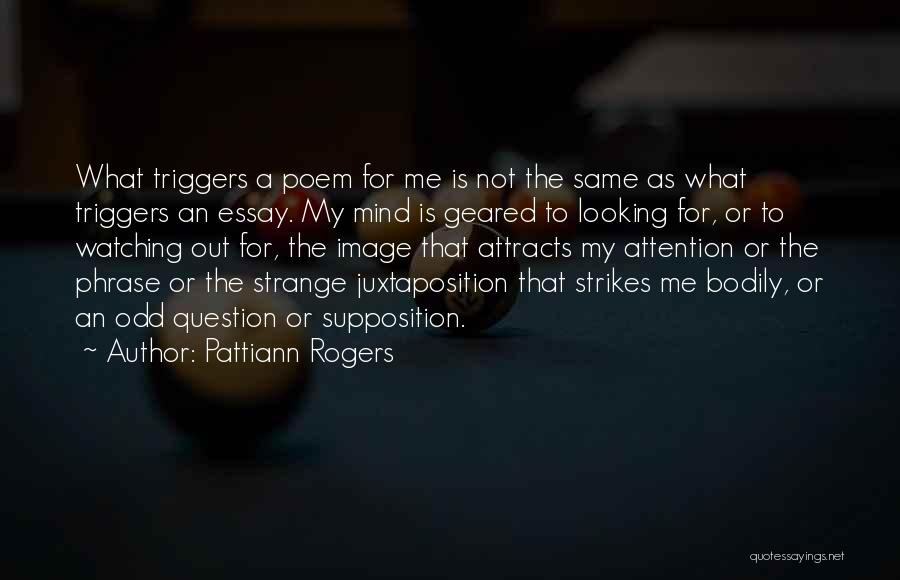 Pattiann Rogers Quotes: What Triggers A Poem For Me Is Not The Same As What Triggers An Essay. My Mind Is Geared To