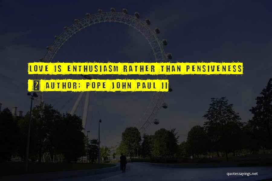 Pope John Paul II Quotes: Love Is Enthusiasm Rather Than Pensiveness