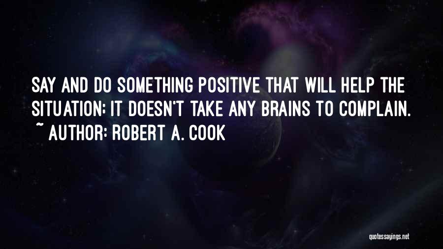 Robert A. Cook Quotes: Say And Do Something Positive That Will Help The Situation; It Doesn't Take Any Brains To Complain.