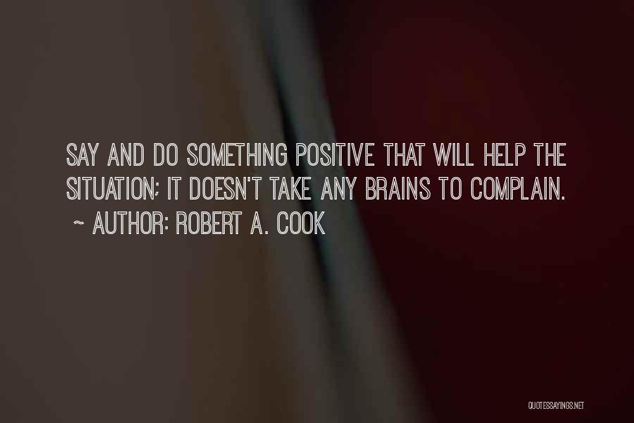 Robert A. Cook Quotes: Say And Do Something Positive That Will Help The Situation; It Doesn't Take Any Brains To Complain.