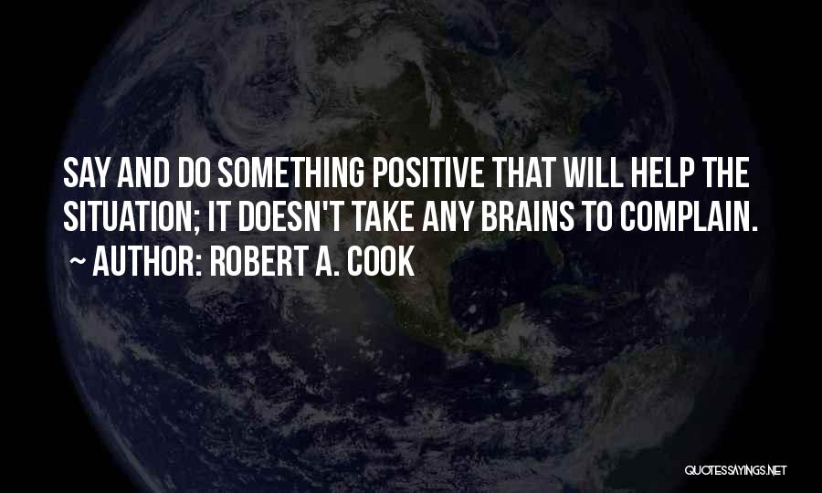 Robert A. Cook Quotes: Say And Do Something Positive That Will Help The Situation; It Doesn't Take Any Brains To Complain.