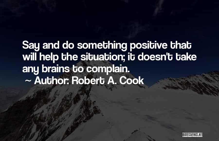 Robert A. Cook Quotes: Say And Do Something Positive That Will Help The Situation; It Doesn't Take Any Brains To Complain.