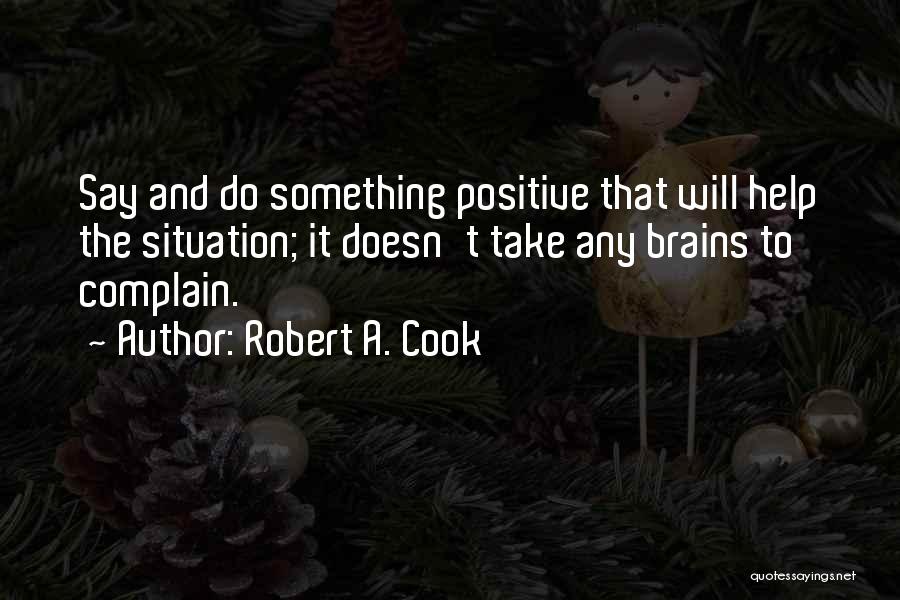Robert A. Cook Quotes: Say And Do Something Positive That Will Help The Situation; It Doesn't Take Any Brains To Complain.
