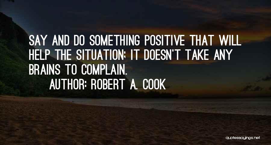 Robert A. Cook Quotes: Say And Do Something Positive That Will Help The Situation; It Doesn't Take Any Brains To Complain.