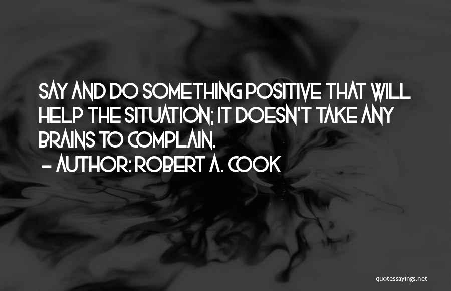 Robert A. Cook Quotes: Say And Do Something Positive That Will Help The Situation; It Doesn't Take Any Brains To Complain.