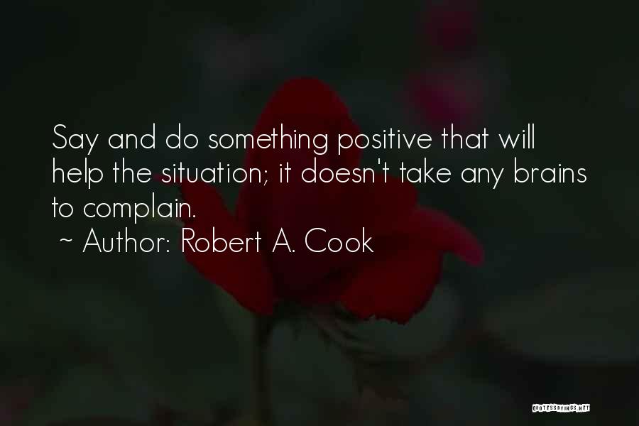 Robert A. Cook Quotes: Say And Do Something Positive That Will Help The Situation; It Doesn't Take Any Brains To Complain.