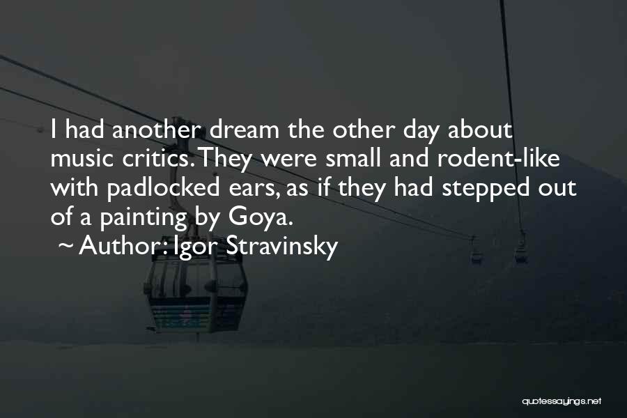 Igor Stravinsky Quotes: I Had Another Dream The Other Day About Music Critics. They Were Small And Rodent-like With Padlocked Ears, As If