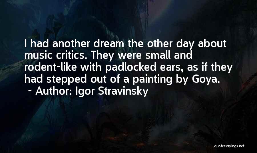 Igor Stravinsky Quotes: I Had Another Dream The Other Day About Music Critics. They Were Small And Rodent-like With Padlocked Ears, As If