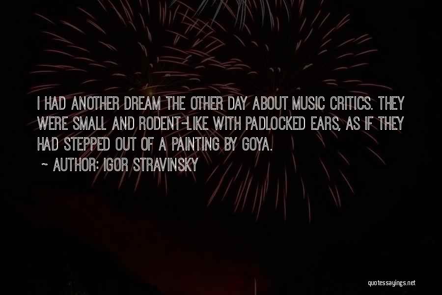 Igor Stravinsky Quotes: I Had Another Dream The Other Day About Music Critics. They Were Small And Rodent-like With Padlocked Ears, As If