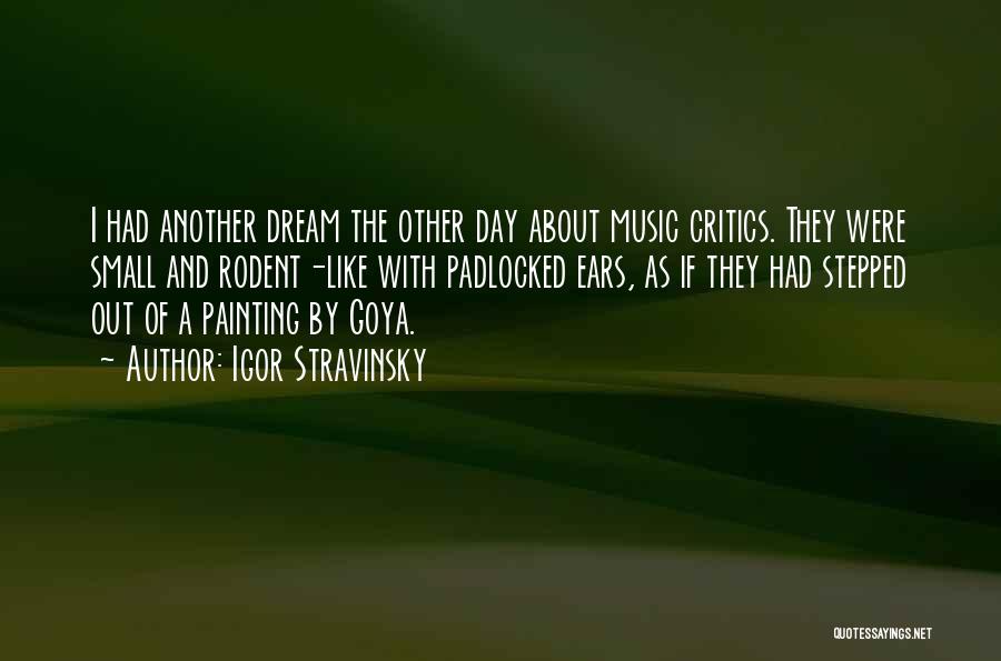 Igor Stravinsky Quotes: I Had Another Dream The Other Day About Music Critics. They Were Small And Rodent-like With Padlocked Ears, As If