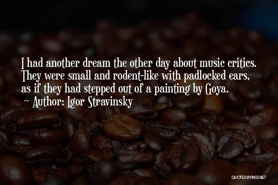 Igor Stravinsky Quotes: I Had Another Dream The Other Day About Music Critics. They Were Small And Rodent-like With Padlocked Ears, As If