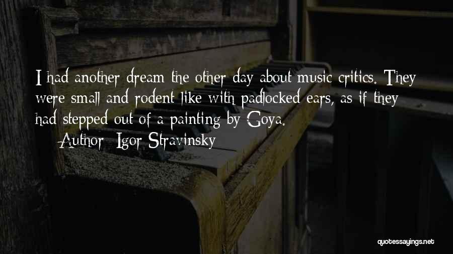 Igor Stravinsky Quotes: I Had Another Dream The Other Day About Music Critics. They Were Small And Rodent-like With Padlocked Ears, As If