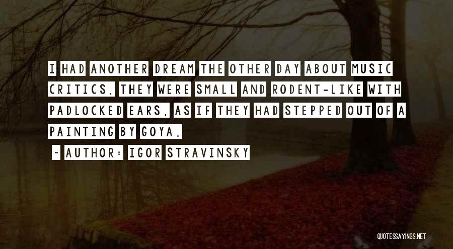 Igor Stravinsky Quotes: I Had Another Dream The Other Day About Music Critics. They Were Small And Rodent-like With Padlocked Ears, As If