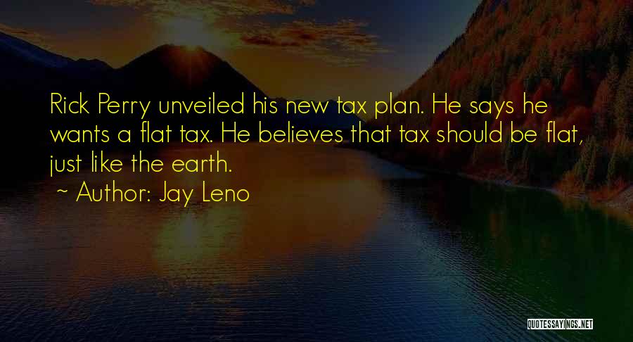 Jay Leno Quotes: Rick Perry Unveiled His New Tax Plan. He Says He Wants A Flat Tax. He Believes That Tax Should Be
