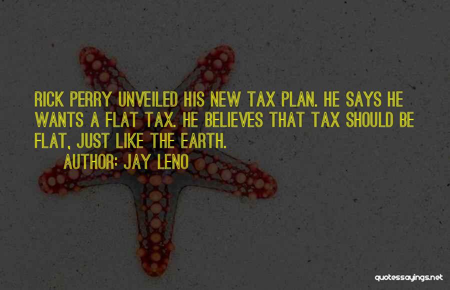 Jay Leno Quotes: Rick Perry Unveiled His New Tax Plan. He Says He Wants A Flat Tax. He Believes That Tax Should Be