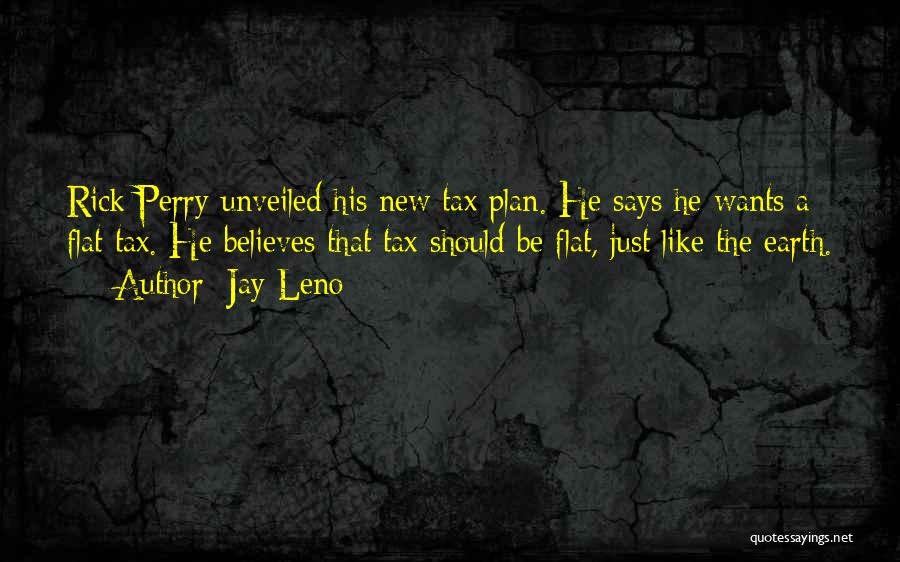 Jay Leno Quotes: Rick Perry Unveiled His New Tax Plan. He Says He Wants A Flat Tax. He Believes That Tax Should Be
