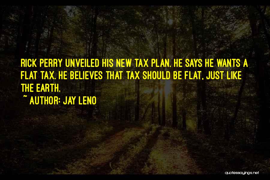 Jay Leno Quotes: Rick Perry Unveiled His New Tax Plan. He Says He Wants A Flat Tax. He Believes That Tax Should Be
