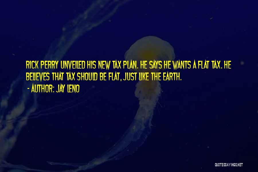 Jay Leno Quotes: Rick Perry Unveiled His New Tax Plan. He Says He Wants A Flat Tax. He Believes That Tax Should Be