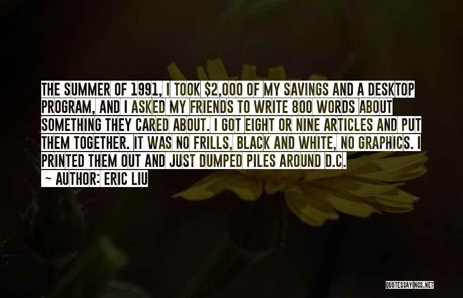 Eric Liu Quotes: The Summer Of 1991, I Took $2,000 Of My Savings And A Desktop Program, And I Asked My Friends To